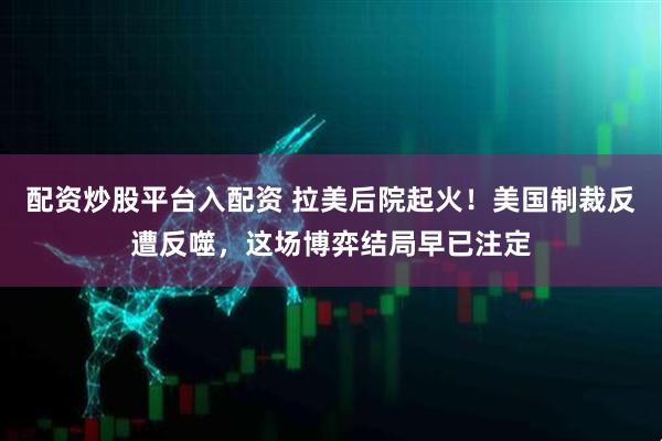 配资炒股平台入配资 拉美后院起火！美国制裁反遭反噬，这场博弈结局早已注定