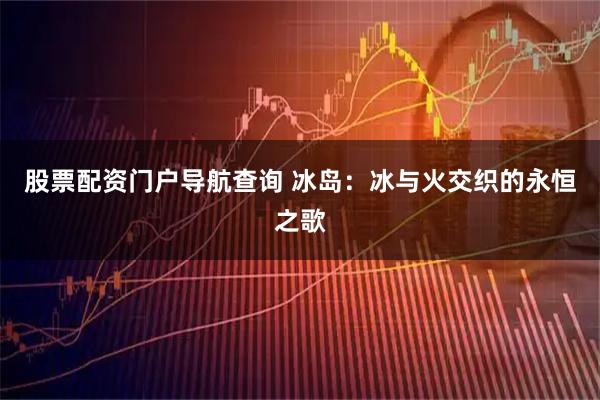 股票配资门户导航查询 冰岛：冰与火交织的永恒之歌