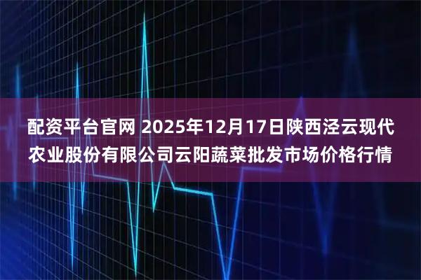 配资平台官网 2025年12月17日陕西泾云现代农业股份有限公司云阳蔬菜批发市场价格行情
