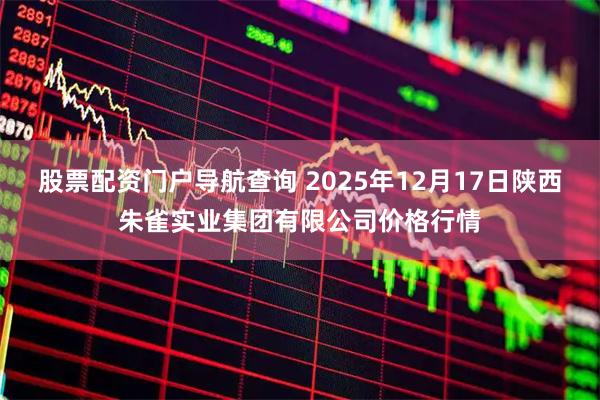 股票配资门户导航查询 2025年12月17日陕西朱雀实业集团有限公司价格行情