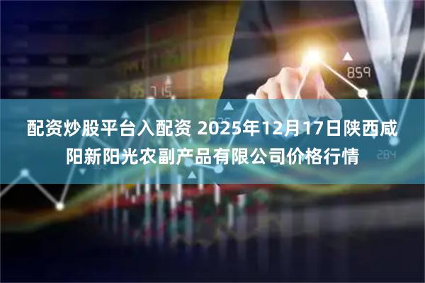 配资炒股平台入配资 2025年12月17日陕西咸阳新阳光农副产品有限公司价格行情
