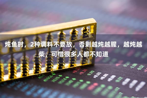 炖鱼时，2种调料不要放，否则越炖越腥，越炖越柴，可惜很多人都不知道